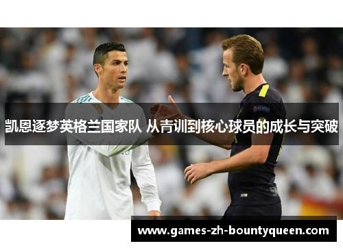 凯恩逐梦英格兰国家队 从青训到核心球员的成长与突破 凯恩逐梦英格兰国家队 从青训到核心球员的成长与突破