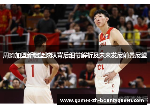 周琦加盟新疆篮球队背后细节解析及未来发展前景展望 周琦加盟新疆篮球队背后细节解析及未来发展前景展望