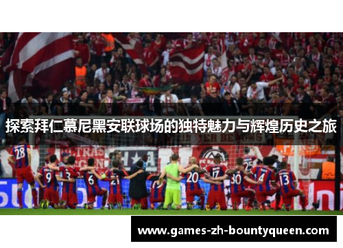 探索拜仁慕尼黑安联球场的独特魅力与辉煌历史之旅