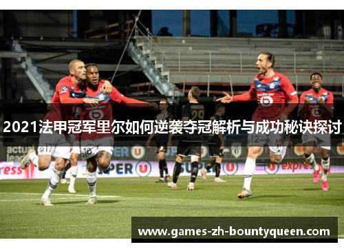 2021法甲冠军里尔如何逆袭夺冠解析与成功秘诀探讨 2021法甲冠军里尔如何逆袭夺冠解析与成功秘诀探讨