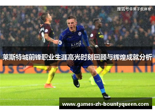 莱斯特城前锋职业生涯高光时刻回顾与辉煌成就分析 莱斯特城前锋职业生涯高光时刻回顾与辉煌成就分析