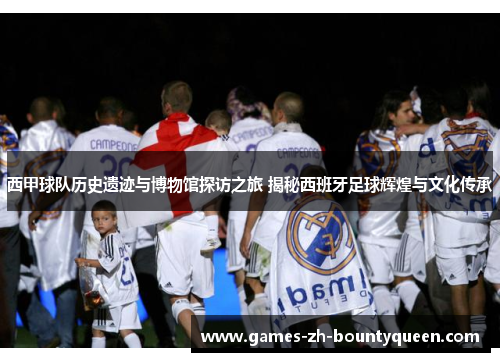 西甲球队历史遗迹与博物馆探访之旅 揭秘西班牙足球辉煌与文化传承