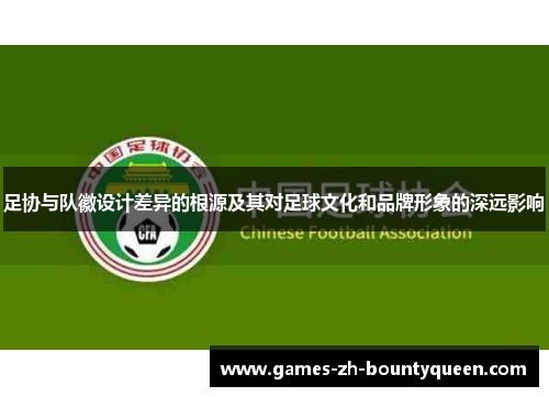 足协与队徽设计差异的根源及其对足球文化和品牌形象的深远影响 足协与队徽设计差异的根源及其对足球文化和品牌形象的深远影响