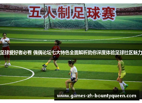 足球爱好者必看 偶偶论坛七大特色全面解析助你深度体验足球社区魅力