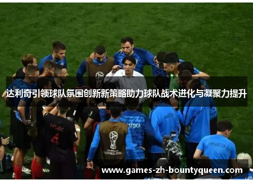 达利奇引领球队氛围创新新策略助力球队战术进化与凝聚力提升 达利奇引领球队氛围创新新策略助力球队战术进化与凝聚力提升