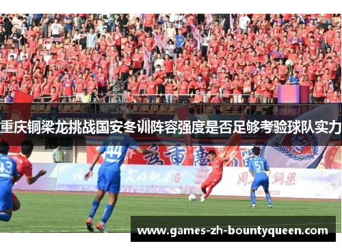 重庆铜梁龙挑战国安冬训阵容强度是否足够考验球队实力