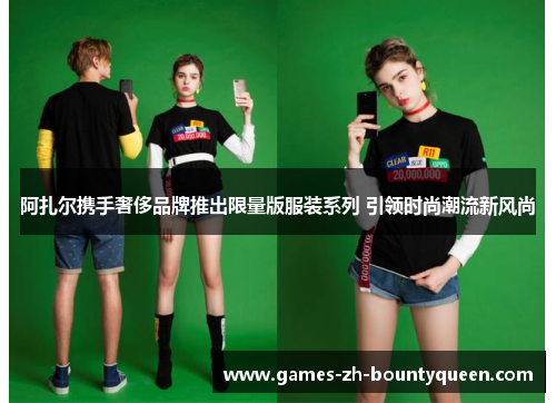 阿扎尔携手奢侈品牌推出限量版服装系列 引领时尚潮流新风尚