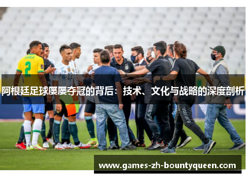 阿根廷足球屡屡夺冠的背后：技术、文化与战略的深度剖析
