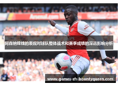 阿森纳锋线的表现对球队整体战术和赛季成绩的深远影响分析
