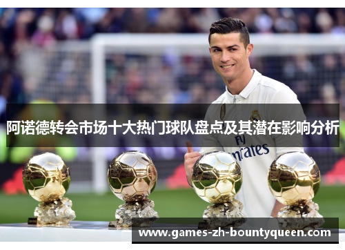 阿诺德转会市场十大热门球队盘点及其潜在影响分析