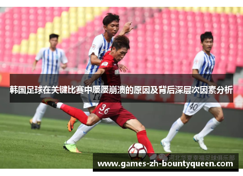 韩国足球在关键比赛中屡屡崩溃的原因及背后深层次因素分析