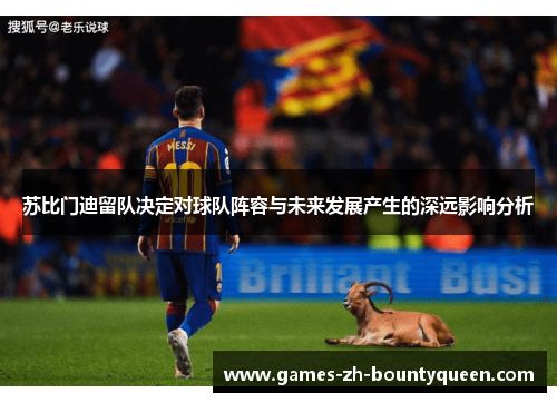 苏比门迪留队决定对球队阵容与未来发展产生的深远影响分析