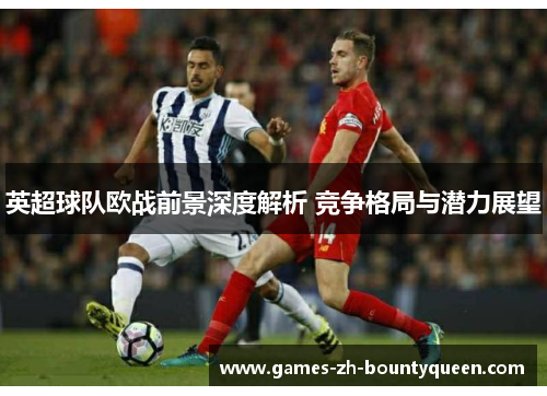 英超球队欧战前景深度解析 竞争格局与潜力展望