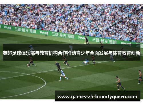 英超足球俱乐部与教育机构合作推动青少年全面发展与体育教育创新
