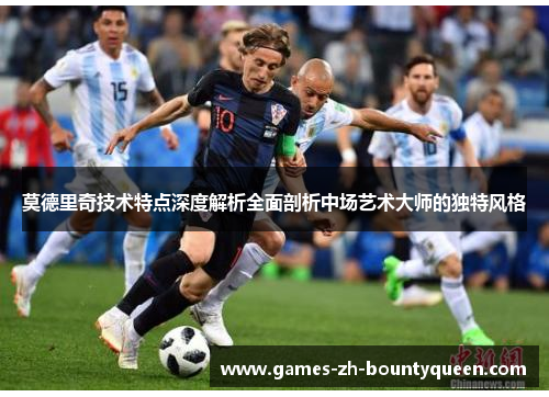 莫德里奇技术特点深度解析全面剖析中场艺术大师的独特风格