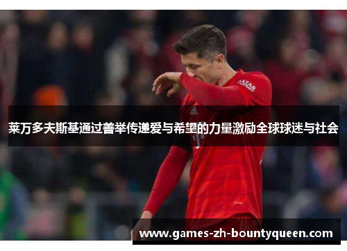 莱万多夫斯基通过善举传递爱与希望的力量激励全球球迷与社会