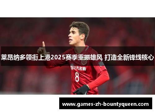 莱昂纳多领衔上港2025赛季重振雄风 打造全新锋线核心 莱昂纳多领衔上港2025赛季重振雄风 打造全新锋线核心
