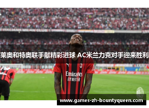 莱奥和特奥联手献精彩进球 AC米兰力克对手迎来胜利