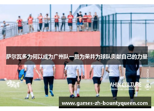 萨尔瓦多为何以成为广州队一员为荣并为球队贡献自己的力量