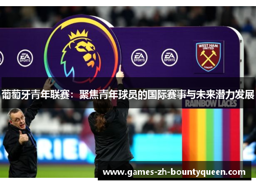 葡萄牙青年联赛:聚焦青年球员的国际赛事与未来潜力发展 葡萄牙青年联赛:聚焦青年球员的国际赛事与未来潜力发展
