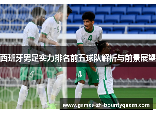 西班牙男足实力排名前五球队解析与前景展望