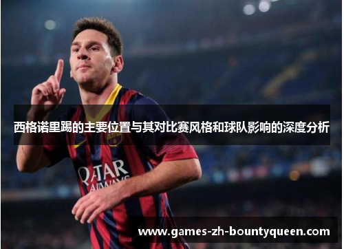 西格诺里踢的主要位置与其对比赛风格和球队影响的深度分析