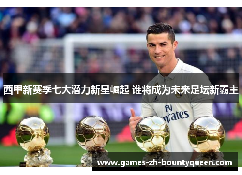 西甲新赛季七大潜力新星崛起 谁将成为未来足坛新霸主