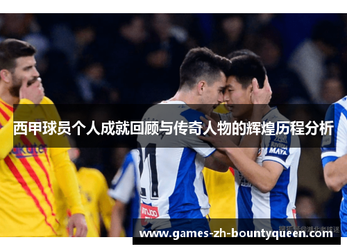 西甲球员个人成就回顾与传奇人物的辉煌历程分析 西甲球员个人成就回顾与传奇人物的辉煌历程分析