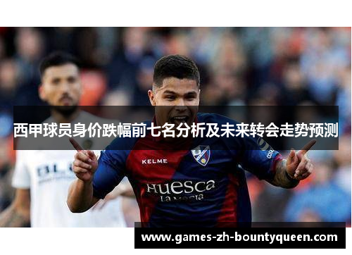 西甲球员身价跌幅前七名分析及未来转会走势预测 西甲球员身价跌幅前七名分析及未来转会走势预测
