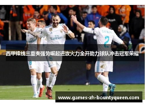 西甲锋线三重奏强势崛起进攻火力全开助力球队冲击冠军荣耀 西甲锋线三重奏强势崛起进攻火力全开助力球队冲击冠军荣耀