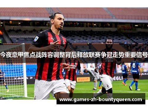 今夜意甲焦点战阵容调整背后释放联赛争冠走势重要信号 今夜意甲焦点战阵容调整背后释放联赛争冠走势重要信号