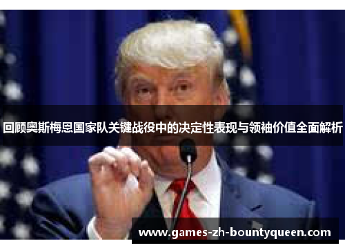 回顾奥斯梅恩国家队关键战役中的决定性表现与领袖价值全面解析 回顾奥斯梅恩国家队关键战役中的决定性表现与领袖价值全面解析