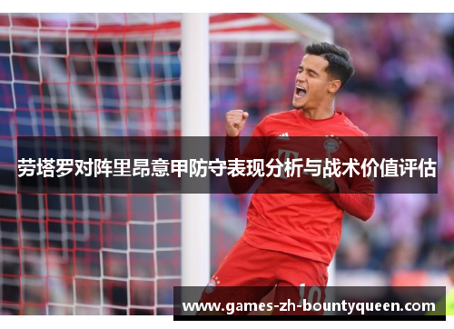 劳塔罗对阵里昂意甲防守表现分析与战术价值评估