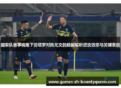 国家队赛事视角下劳塔罗对阵尤文的数据解析进攻效率与关键表现 国家队赛事视角下劳塔罗对阵尤文的数据解析进攻效率与关键表现