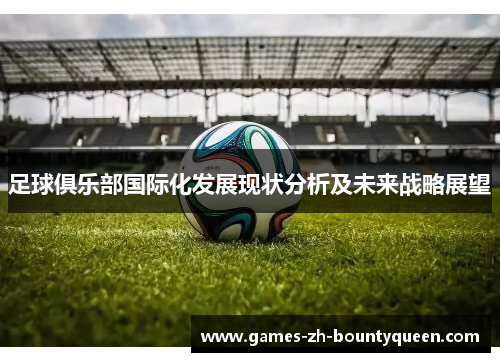 足球俱乐部国际化发展现状分析及未来战略展望 足球俱乐部国际化发展现状分析及未来战略展望