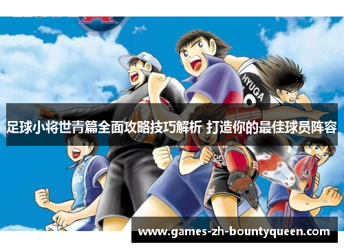 足球小将世青篇全面攻略技巧解析 打造你的最佳球员阵容 足球小将世青篇全面攻略技巧解析 打造你的最佳球员阵容