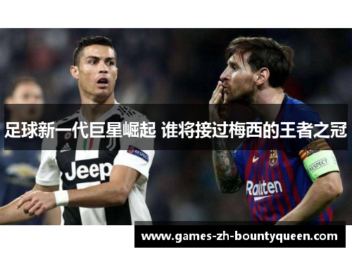 足球新一代巨星崛起 谁将接过梅西的王者之冠 足球新一代巨星崛起 谁将接过梅西的王者之冠