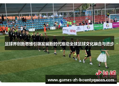 足球界创新思维引领发展新时代推动全球足球文化融合与进步 足球界创新思维引领发展新时代推动全球足球文化融合与进步