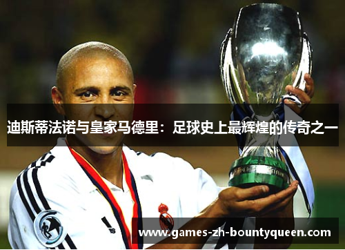 迪斯蒂法诺与皇家马德里：足球史上最辉煌的传奇之一