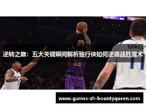 逆转之巅：五大关键瞬间解析独行侠如何逆袭战胜魔术