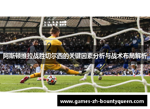 阿斯顿维拉战胜切尔西的关键因素分析与战术布局解析 阿斯顿维拉战胜切尔西的关键因素分析与战术布局解析