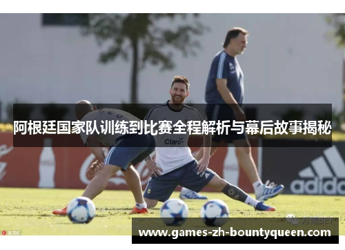 阿根廷国家队训练到比赛全程解析与幕后故事揭秘 阿根廷国家队训练到比赛全程解析与幕后故事揭秘