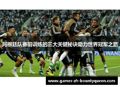 阿根廷队赛前训练的三大关键秘诀助力世界冠军之路