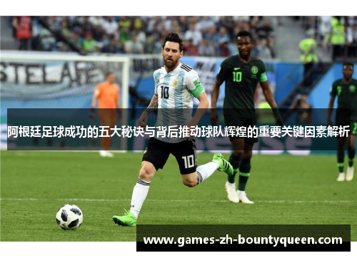 阿根廷足球成功的五大秘诀与背后推动球队辉煌的重要关键因素解析