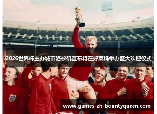 2026世界杯主办城市洛杉矶宣布将在好莱坞举办盛大欢迎仪式 2026世界杯主办城市洛杉矶宣布将在好莱坞举办盛大欢迎仪式