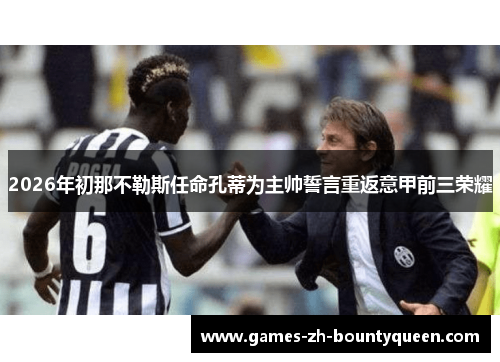 2026年初那不勒斯任命孔蒂为主帅誓言重返意甲前三荣耀