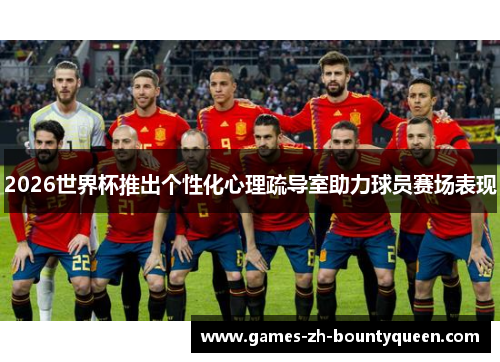 2026世界杯推出个性化心理疏导室助力球员赛场表现 2026世界杯推出个性化心理疏导室助力球员赛场表现