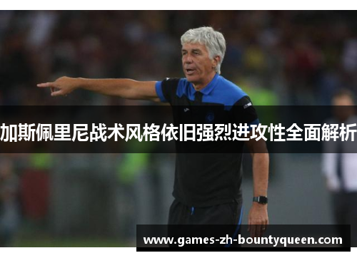 加斯佩里尼战术风格依旧强烈进攻性全面解析 加斯佩里尼战术风格依旧强烈进攻性全面解析