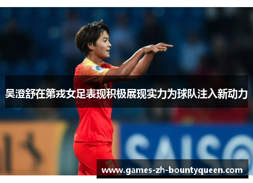 吴澄舒在第戎女足表现积极展现实力为球队注入新动力