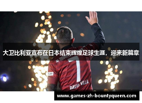 大卫比利亚宣布在日本结束辉煌足球生涯，迎来新篇章